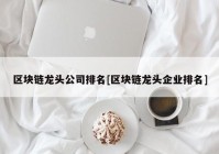 区块链龙头公司排名[区块链龙头企业排名]