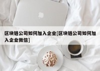 区块链公司如何加入企业[区块链公司如何加入企业微信]