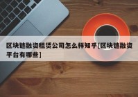 区块链融资租赁公司怎么样知乎[区块链融资平台有哪些]