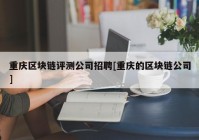 重庆区块链评测公司招聘[重庆的区块链公司]