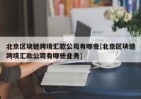 北京区块链跨境汇款公司有哪些[北京区块链跨境汇款公司有哪些业务]