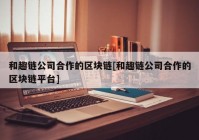 和趣链公司合作的区块链[和趣链公司合作的区块链平台]