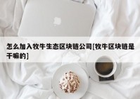 怎么加入牧牛生态区块链公司[牧牛区块链是干嘛的]