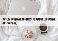 湖北区块链新金融科技公司有哪些[区块链金融公司排名]