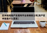 区块链房地产交易所平台有哪些公司[房产区块链是什么意思]