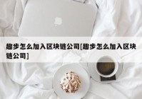 趣步怎么加入区块链公司[趣步怎么加入区块链公司]