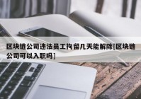 区块链公司违法员工拘留几天能解除[区块链公司可以入职吗]