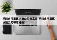 乐陵市阿里区块链公司哪家好[乐陵市阿里区块链公司哪家好些]