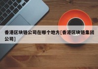 香港区块链公司在哪个地方[香港区块链集团公司]