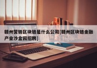 赣州营销区块链是什么公司[赣州区块链金融产业沙盒园招聘]