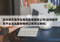 区块链开发平台龙头股有哪些公司[区块链开发平台龙头股有哪些公司可以申购]