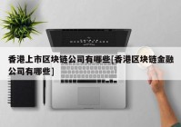 香港上市区块链公司有哪些[香港区块链金融公司有哪些]