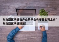 东南亚区块链资产交易平台有哪些公司上市[东南亚区块链联盟]