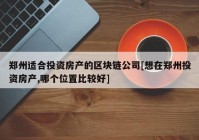 郑州适合投资房产的区块链公司[想在郑州投资房产,哪个位置比较好]