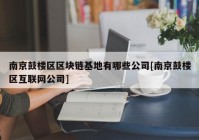 南京鼓楼区区块链基地有哪些公司[南京鼓楼区互联网公司]