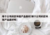 哪个公司的区块链产品最好[哪个公司的区块链产品最好呢]