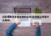 以区块链为主营业务的公司[区块链公司靠什么盈利]