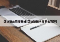 区块链公司哪些好[区块链技术哪家公司好]