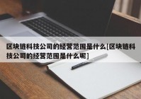 区块链科技公司的经营范围是什么[区块链科技公司的经营范围是什么呢]