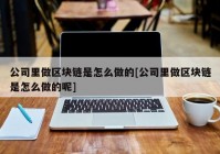 公司里做区块链是怎么做的[公司里做区块链是怎么做的呢]